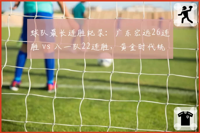 球队最长连胜纪录：广东宏远26连胜 vs 八一队22连胜，黄金时代统治力