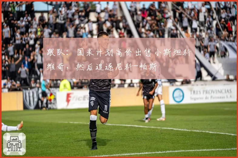 跟队：国米计划高价出售小斯坦科维奇，然后追逐尼科-帕斯