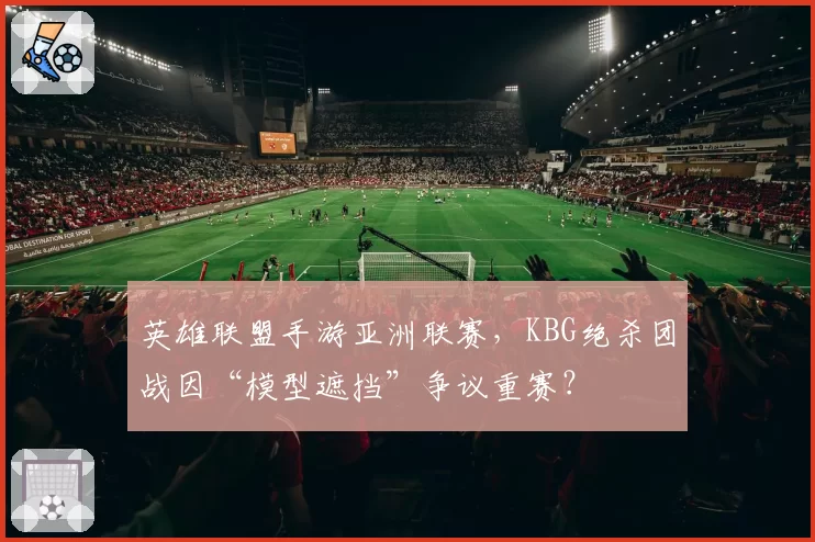 英雄联盟手游亚洲联赛,KBG绝杀团战因“模型遮挡”争议重赛?