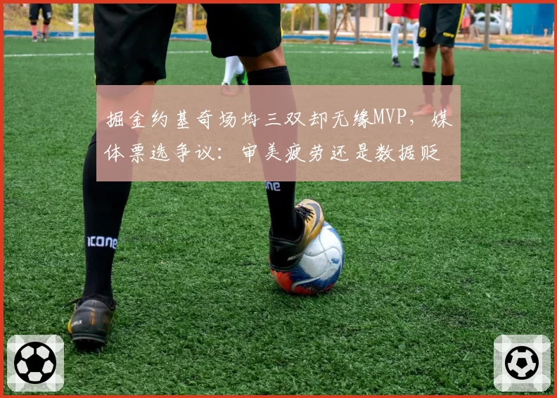 掘金约基奇场均三双却无缘MVP，媒体票选争议：审美疲劳还是数据贬值？
