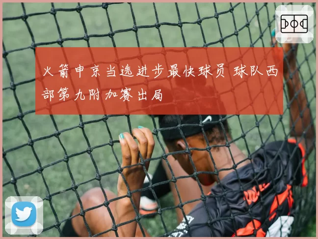 火箭申京当选进步最快球员 球队西部第九附加赛出局