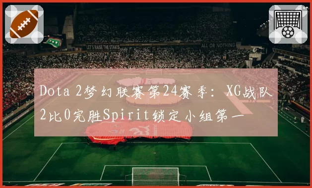 Dota 2梦幻联赛第24赛季：XG战队2比0完胜Spirit锁定小组第一