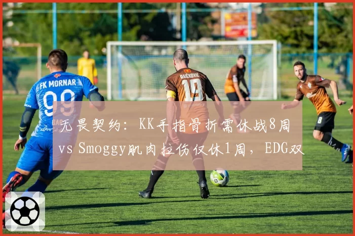 无畏契约：KK手指骨折需休战8周 vs Smoggy肌肉拉伤仅休1周，EDG双C复出时间表悬殊