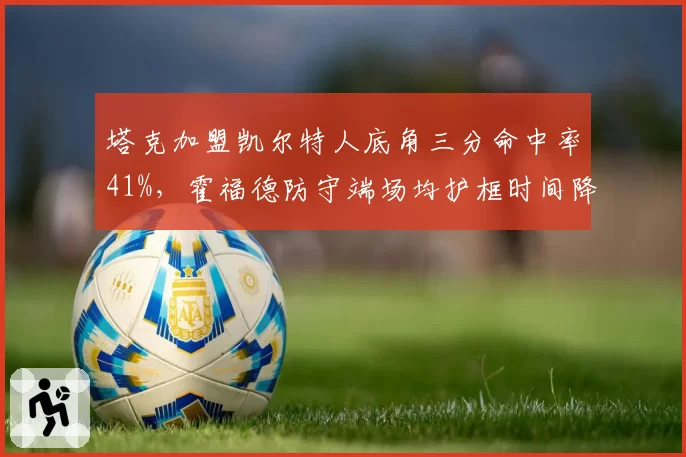 塔克加盟凯尔特人底角三分命中率41%,霍福德防守端场均护框时间降至历史最低