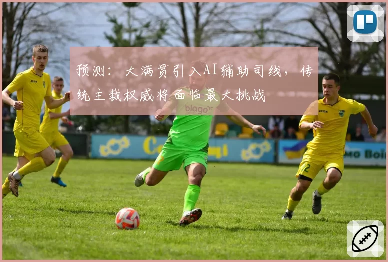 预测：大满贯引入AI辅助司线，传统主裁权威将面临最大挑战