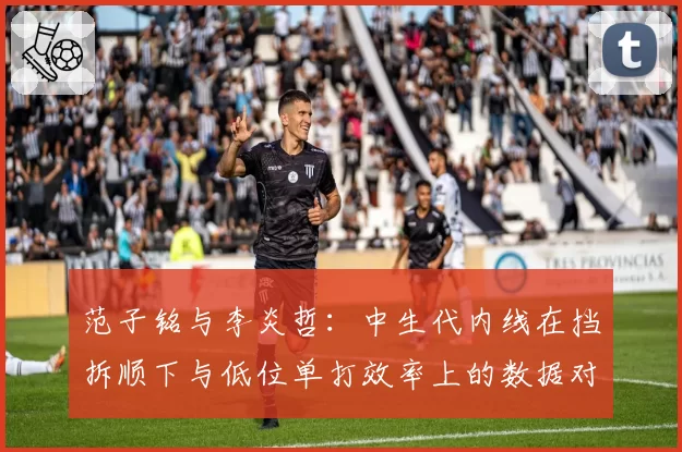 范子铭与李炎哲：中生代内线在挡拆顺下与低位单打效率上的数据对比