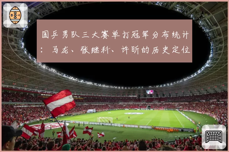 国乒男队三大赛单打冠军分布统计：马龙、张继科、许昕的历史定位