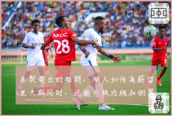 东契奇出的难题，湖人如何高薪留里夫斯同时，还能升级内线和侧翼